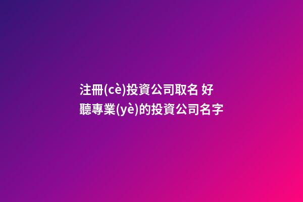 注冊(cè)投資公司取名 好聽專業(yè)的投資公司名字-第1張-公司起名-玄機(jī)派